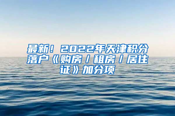 最新！2022年天津积分落户《购房／租房／居住证》加分项