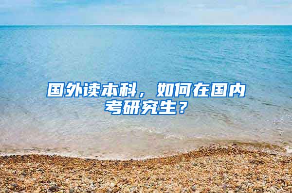 国外读本科，如何在国内考研究生？