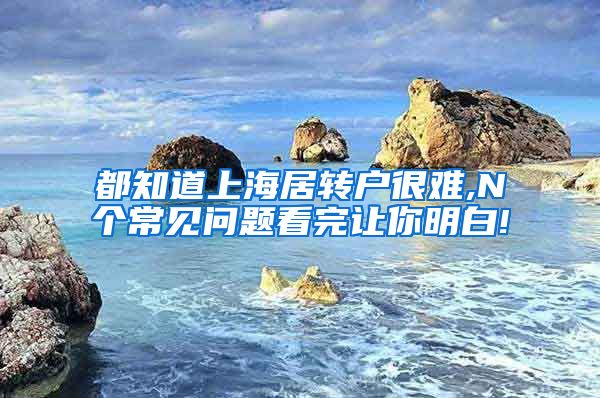 都知道上海居转户很难,N个常见问题看完让你明白!