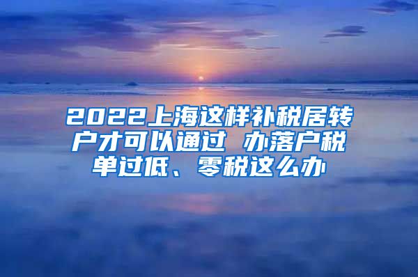 2022上海这样补税居转户才可以通过 办落户税单过低、零税这么办