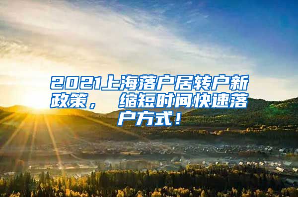 2021上海落户居转户新政策， 缩短时间快速落户方式！