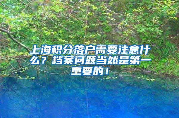 上海积分落户需要注意什么？档案问题当然是第一重要的！
