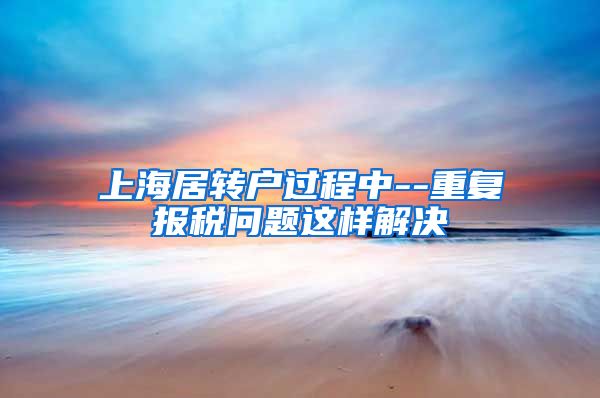 上海居转户过程中--重复报税问题这样解决