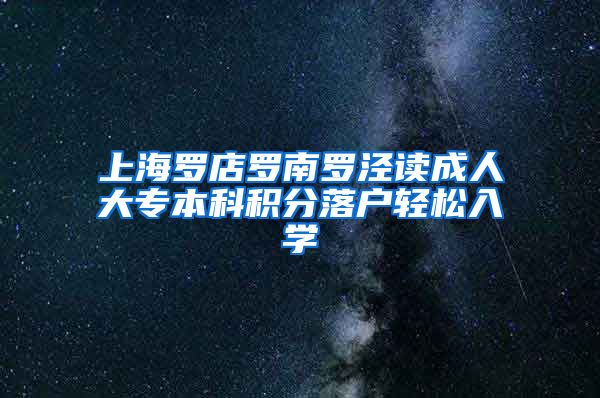 上海罗店罗南罗泾读成人大专本科积分落户轻松入学