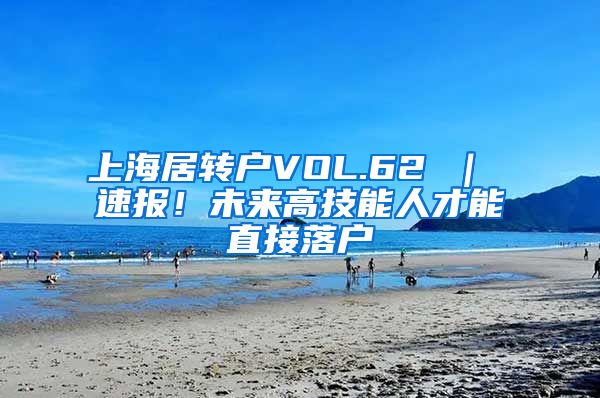 上海居转户VOL.62 ｜ 速报！未来高技能人才能直接落户
