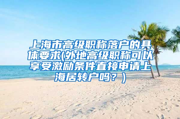 上海市高级职称落户的具体要求(外地高级职称可以享受激励条件直接申请上海居转户吗？)