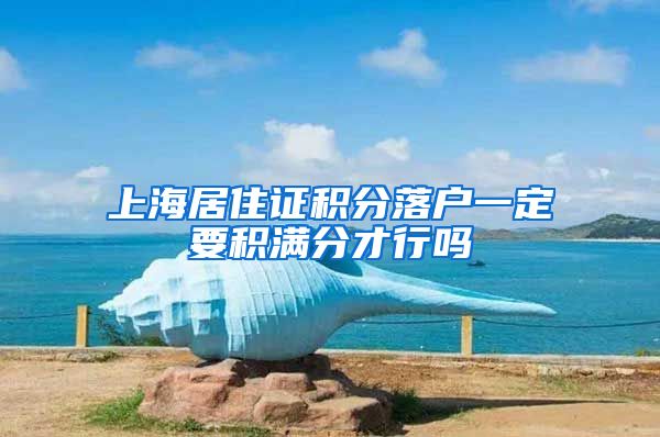 上海居住证积分落户一定要积满分才行吗