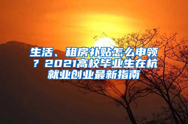 生活、租房补贴怎么申领？2021高校毕业生在杭就业创业最新指南