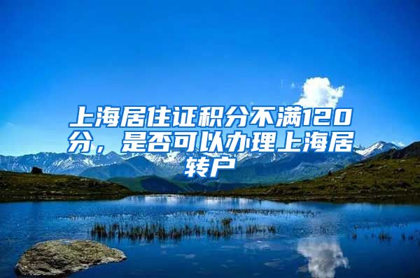 上海居住证积分不满120分，是否可以办理上海居转户