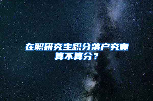 在职研究生积分落户究竟算不算分？