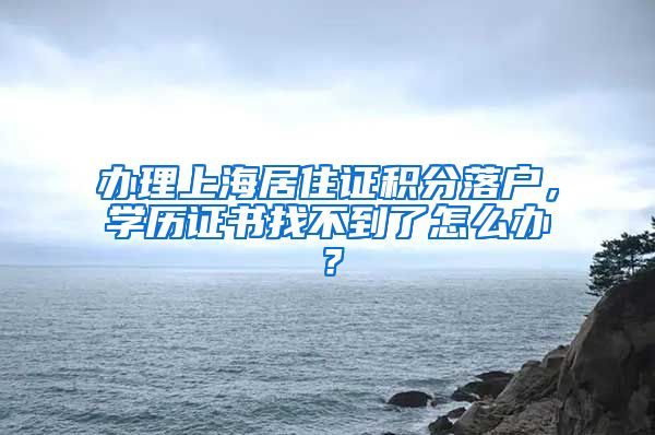 办理上海居住证积分落户，学历证书找不到了怎么办？