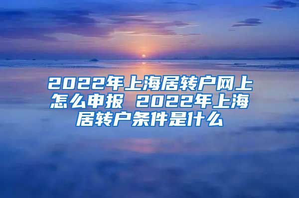 2022年上海居转户网上怎么申报 2022年上海居转户条件是什么