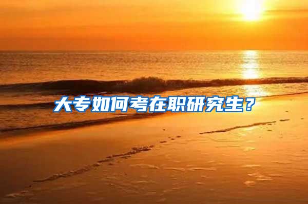 大专如何考在职研究生？