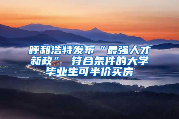 呼和浩特发布“最强人才新政” 符合条件的大学毕业生可半价买房