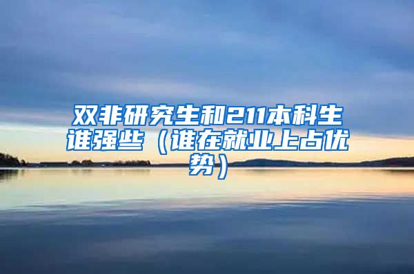 双非研究生和211本科生谁强些（谁在就业上占优势）