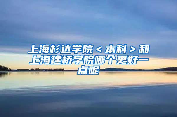 上海杉达学院＜本科＞和上海建桥学院哪个更好一点呢