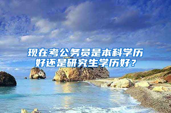 现在考公务员是本科学历好还是研究生学历好？