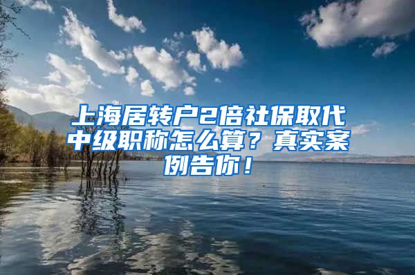 上海居转户2倍社保取代中级职称怎么算？真实案例告你！