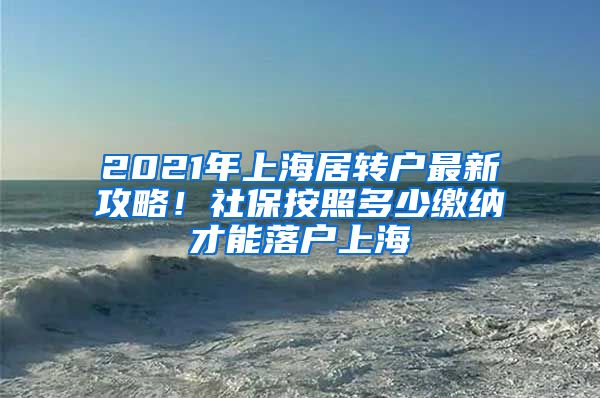 2021年上海居转户最新攻略！社保按照多少缴纳才能落户上海