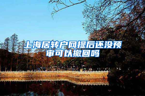 上海居转户网提后还没预审可以撤回吗