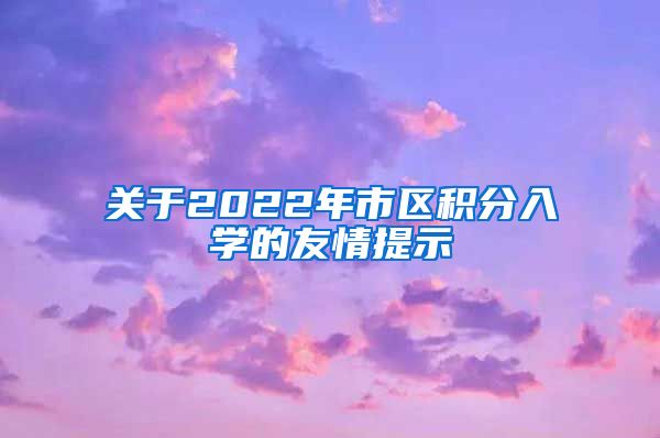 关于2022年市区积分入学的友情提示
