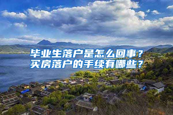 毕业生落户是怎么回事？买房落户的手续有哪些？