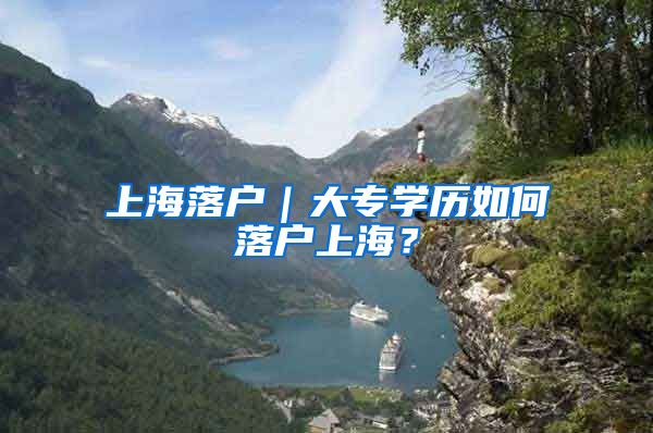 上海落户｜大专学历如何落户上海？