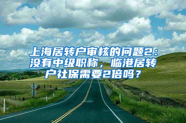 上海居转户审核的问题2：没有中级职称，临港居转户社保需要2倍吗？