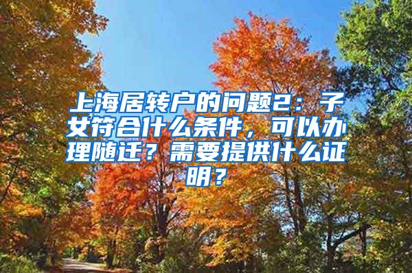 上海居转户的问题2：子女符合什么条件，可以办理随迁？需要提供什么证明？