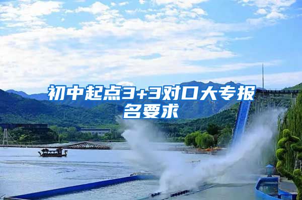初中起点3+3对口大专报名要求