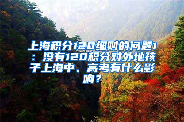 上海积分120细则的问题1：没有120积分对外地孩子上海中、高考有什么影响？