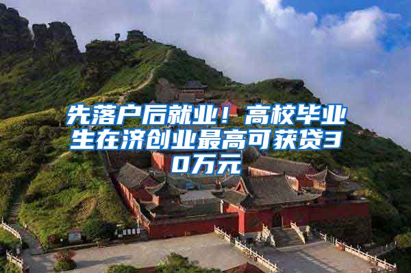 先落户后就业！高校毕业生在济创业最高可获贷30万元