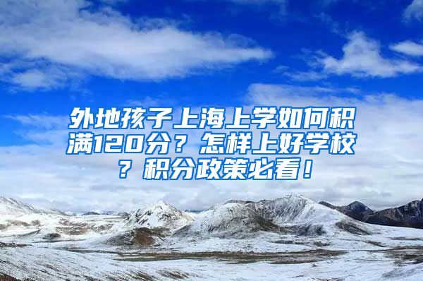 外地孩子上海上学如何积满120分？怎样上好学校？积分政策必看！