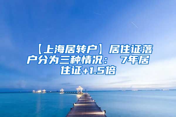 【上海居转户】居住证落户分为三种情况：①7年居住证+1.5倍