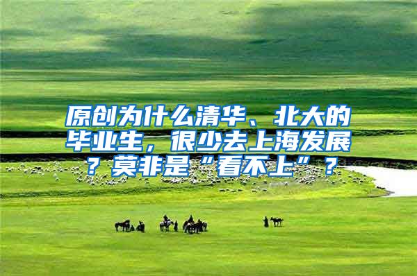 原创为什么清华、北大的毕业生，很少去上海发展？莫非是“看不上”？