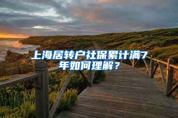 上海居转户社保累计满7年如何理解？