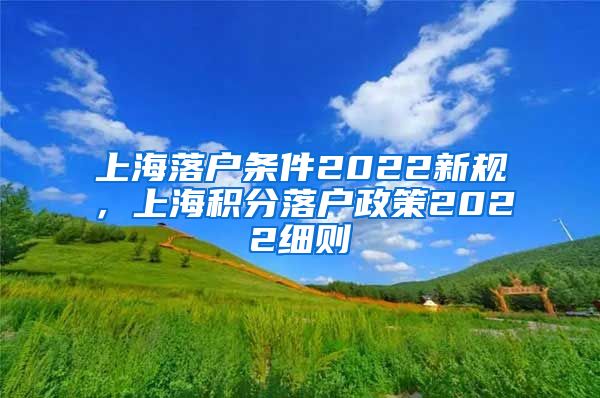 上海落户条件2022新规，上海积分落户政策2022细则