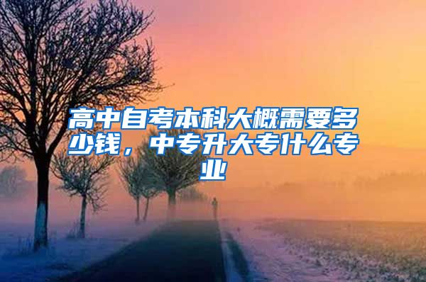 高中自考本科大概需要多少钱，中专升大专什么专业
