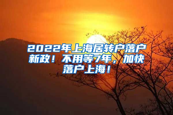 2022年上海居转户落户新政！不用等7年，加快落户上海！