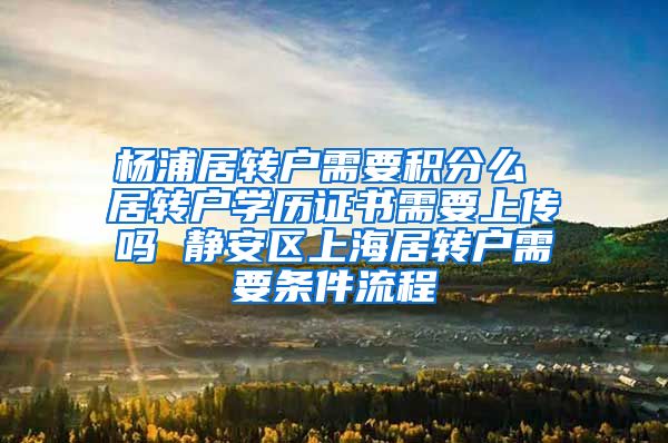 杨浦居转户需要积分么 居转户学历证书需要上传吗 静安区上海居转户需要条件流程