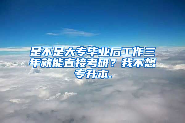 是不是大专毕业后工作三年就能直接考研？我不想专升本.