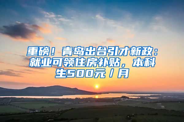 重磅！青岛出台引才新政：就业可领住房补贴，本科生500元／月