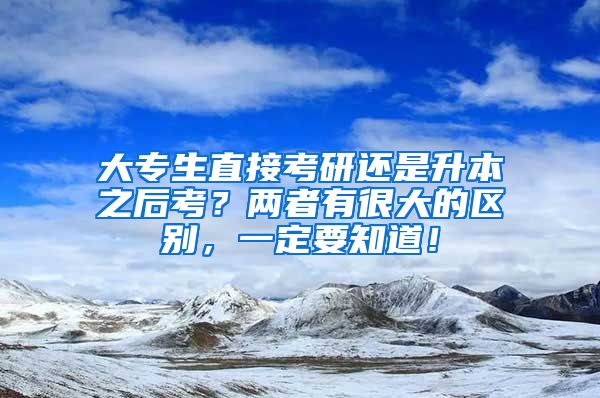 大专生直接考研还是升本之后考？两者有很大的区别，一定要知道！