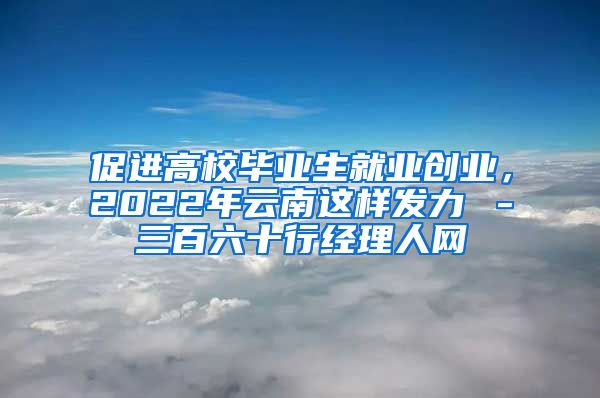 促进高校毕业生就业创业，2022年云南这样发力→－三百六十行经理人网