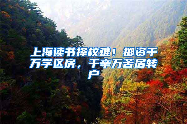 上海读书择校难！掷资千万学区房，千辛万苦居转户