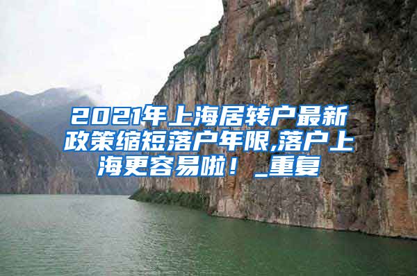 2021年上海居转户最新政策缩短落户年限,落户上海更容易啦！_重复