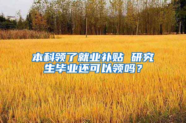本科领了就业补贴 研究生毕业还可以领吗？