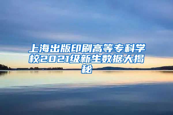 上海出版印刷高等专科学校2021级新生数据大揭秘