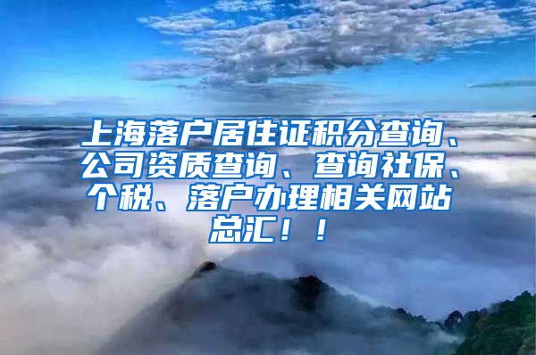 上海落户居住证积分查询、公司资质查询、查询社保、个税、落户办理相关网站总汇！！