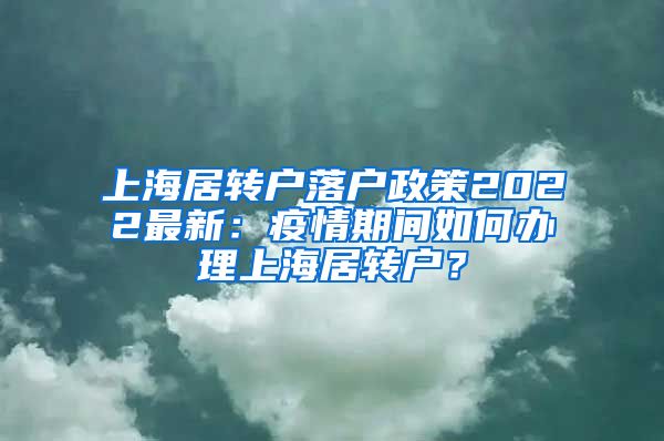 上海居转户落户政策2022最新：疫情期间如何办理上海居转户？
